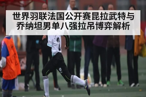 世界羽联法国公开赛昆拉武特与乔纳坦男单八强拉吊博弈解析