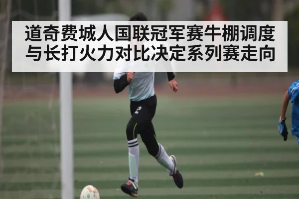 道奇费城人国联冠军赛牛棚调度与长打火力对比决定系列赛走向（Yabo）